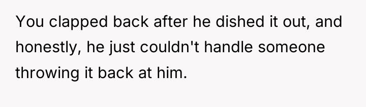 You clapped back after he dished it out, and honestly,...