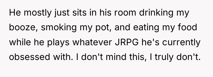 He mostly just sits in his room drinking my booze,...
