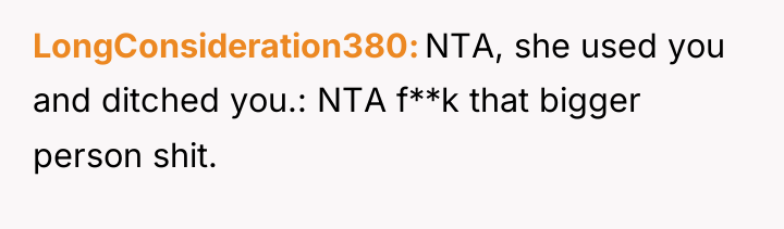 LongConsideration380 NTA, she used you and ditched you.: NTA f**k...