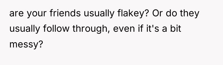 are your friends usually flakey? Or do they usually follow...