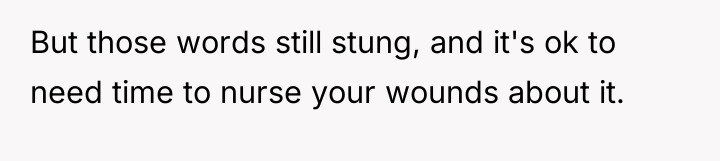 But those words still stung, and it's ok to need...