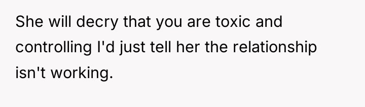She will decry that you are toxic and controlling I'd...