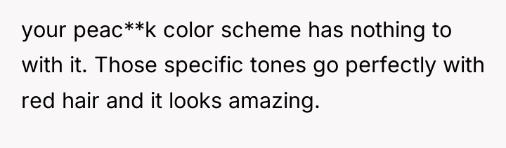 your peac**k color scheme has nothing to with it. Those...