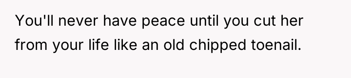 You'll never have peace until you cut her from your...
