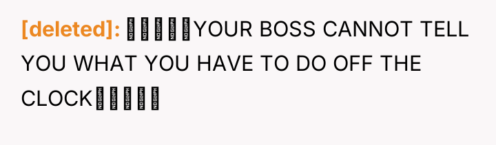 [deleted] ‼‼‼‼‼YOUR BOSS CANNOT TELL YOU WHAT YOU HAVE TO...