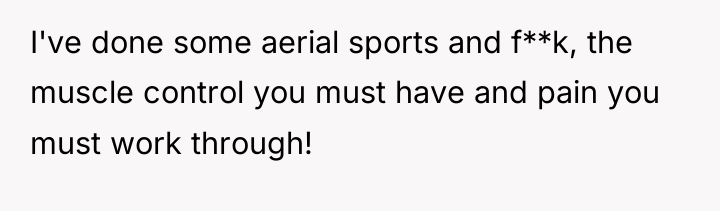 I've done some aerial sports and f**k, the muscle control...