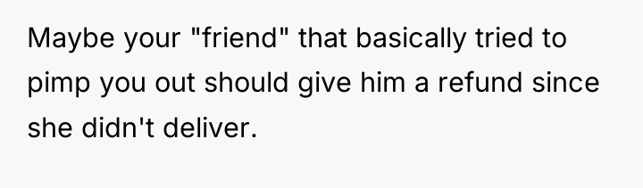 Maybe your "friend" that basically tried to pimp you out...