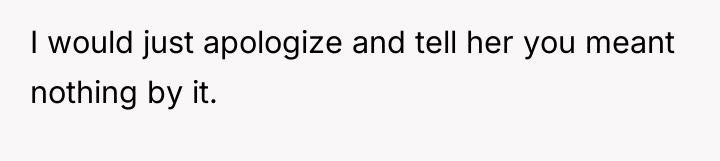 I would just apologize and tell her you meant nothing...