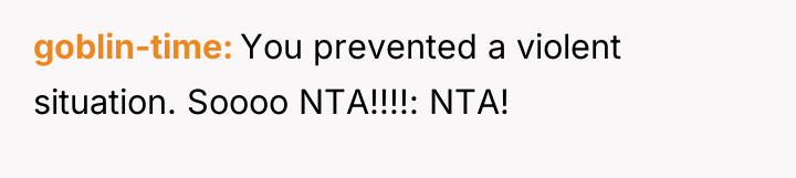 goblin-time You prevented a violent situation. Soooo NTA!!!!: NTA!