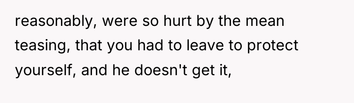 reasonably, were so hurt by the mean teasing, that you...