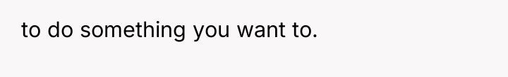 to do something you want to.
