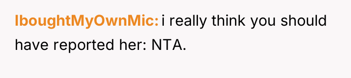 IboughtMyOwnMic i really think you should have reported her: NTA.
