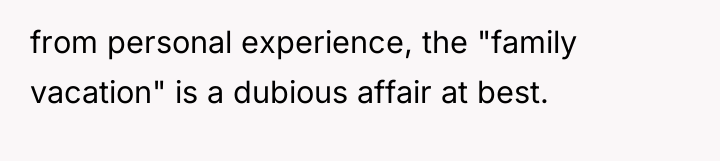 from personal experience, the "family vacation" is a dubious affair...