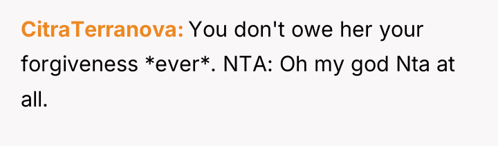CitraTerranova You don't owe her your forgiveness *ever*. NTA: Oh...