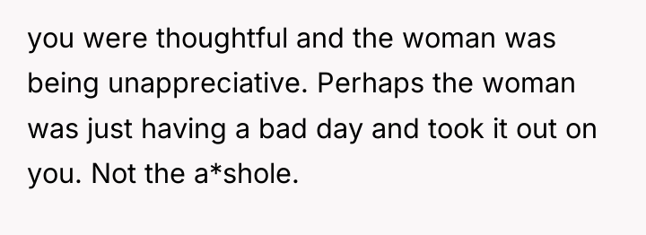 you were thoughtful and the woman was being unappreciative. Perhaps...
