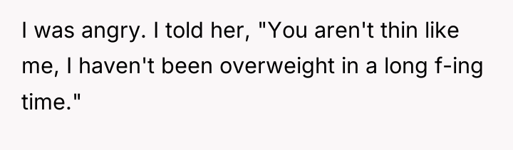 I was angry. I told her, "You aren't thin like...