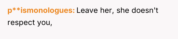 p**ismonologues Leave her, she doesn't respect you,