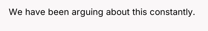 We have been arguing about this constantly.
