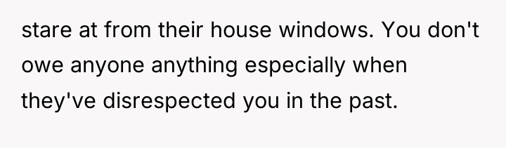 stare at from their house windows. You don't owe anyone...