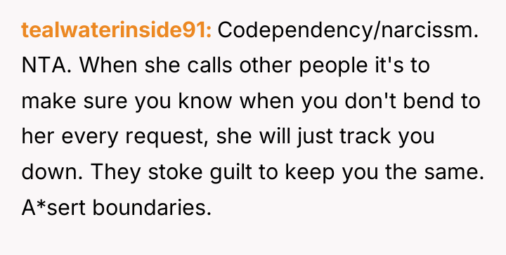 tealwaterinside91 Codependency/narcissm. NTA. When she calls other people it's to...