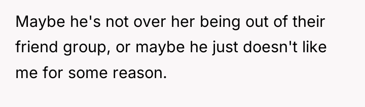 Maybe he's not over her being out of their friend...