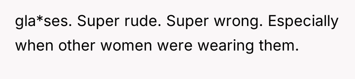 gla*ses. Super rude. Super wrong. Especially when other women were...