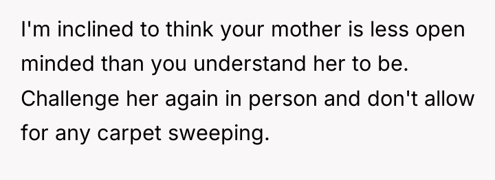 I'm inclined to think your mother is less open minded...