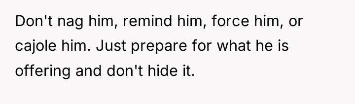 Don't nag him, remind him, force him, or cajole him....