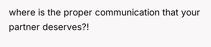where is the proper communication that your partner deserves?!