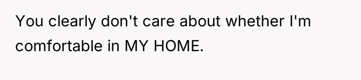 You clearly don't care about whether I'm comfortable in MY...