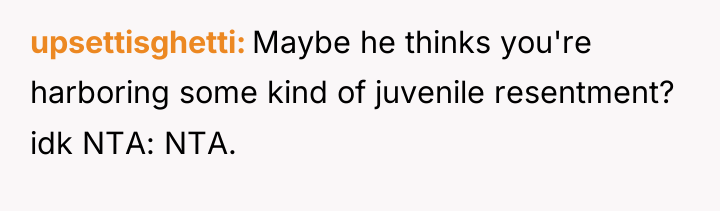 upsettisghetti Maybe he thinks you're harboring some kind of juvenile...
