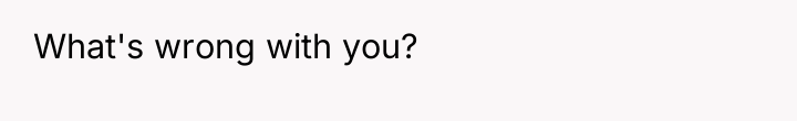 What's wrong with you?