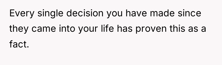 Every single decision you have made since they came into...
