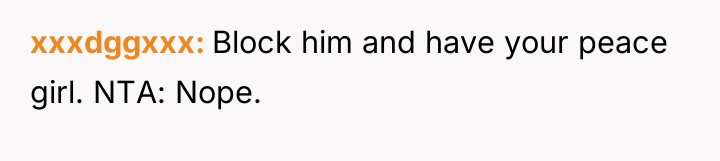 xxxdggxxx Block him and have your peace girl. NTA: Nope.