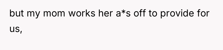 but my mom works her a*s off to provide for...