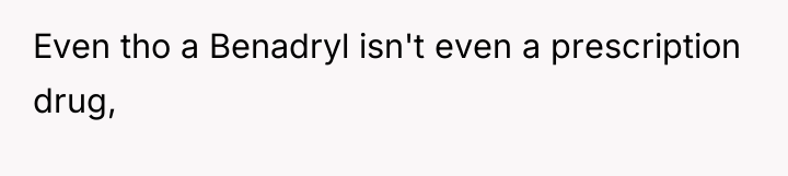 Even tho a Benadryl isn't even a prescription drug,