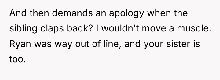 And then demands an apology when the sibling claps back?...
