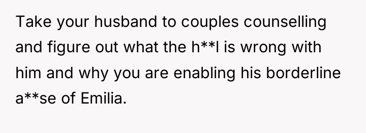 Take your husband to couples counselling and figure out what...