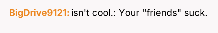 BigDrive9121 isn't cool.: Your "friends" suck.
