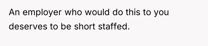 An employer who would do this to you deserves to...