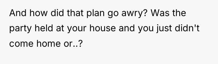 And how did that plan go awry? Was the party...