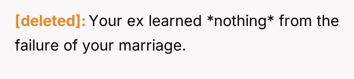 [deleted] Your ex learned *nothing* from the failure of your...