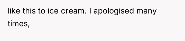 like this to ice cream. I apologised many times,
