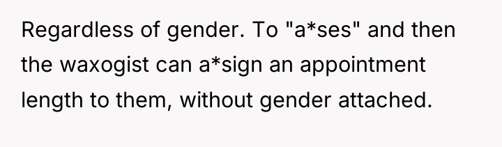 Regardless of gender. To "a*ses" and then the waxogist can...