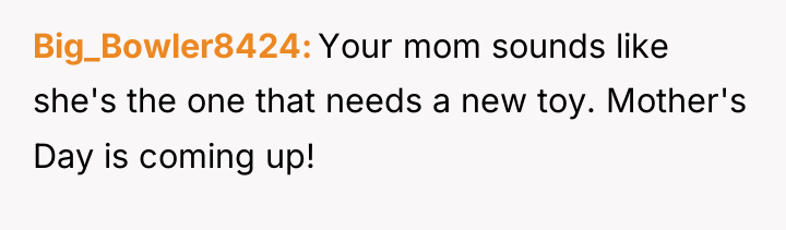 Big_Bowler8424 Your mom sounds like she's the one that needs...