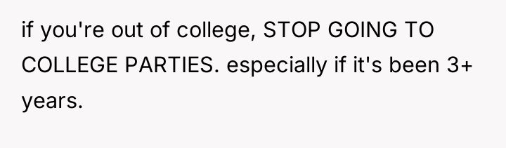 if you're out of college, STOP GOING TO COLLEGE PARTIES....
