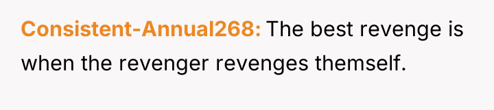 Consistent-Annual268 The best revenge is when the revenger revenges themself.