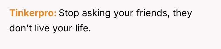 Tinkerpro Stop asking your friends, they don't live your life.