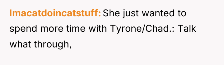 Imacatdoincatstuff She just wanted to spend more time with Tyrone/Chad.:...