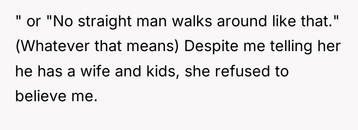 " or "No straight man walks around like that." (Whatever...